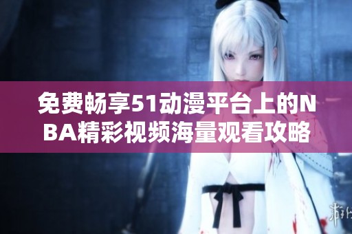 免费畅享51动漫平台上的NBA精彩视频海量观看攻略