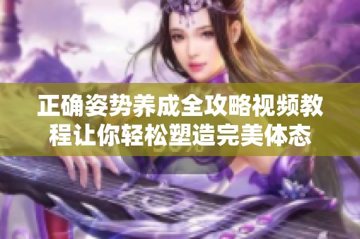 正确姿势养成全攻略视频教程让你轻松塑造完美体态