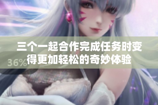 三个一起合作完成任务时变得更加轻松的奇妙体验