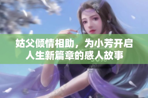 姑父倾情相助，为小芳开启人生新篇章的感人故事