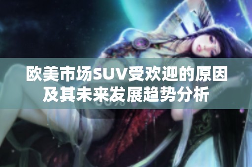 欧美市场SUV受欢迎的原因及其未来发展趋势分析