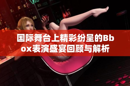 国际舞台上精彩纷呈的Bbox表演盛宴回顾与解析