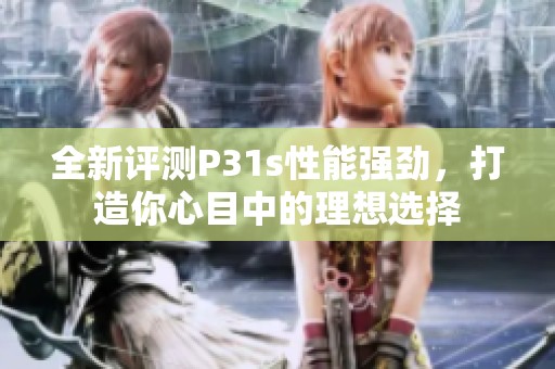 全新评测P31s性能强劲，打造你心目中的理想选择