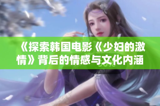 《探索韩国电影《少妇的激情》背后的情感与文化内涵》