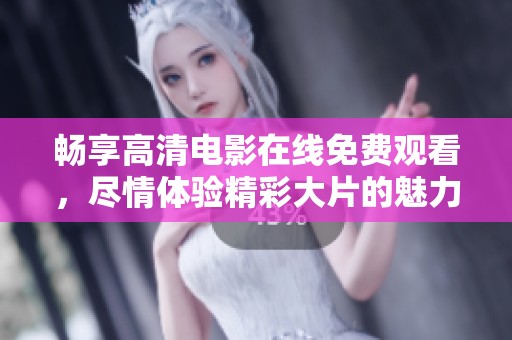 畅享高清电影在线免费观看，尽情体验精彩大片的魅力
