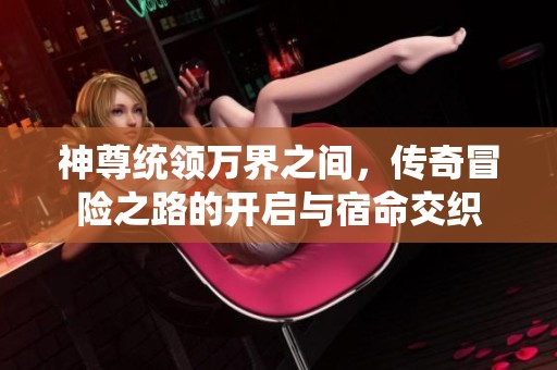 神尊统领万界之间，传奇冒险之路的开启与宿命交织
