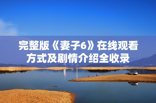 完整版《妻子6》在线观看方式及剧情介绍全收录