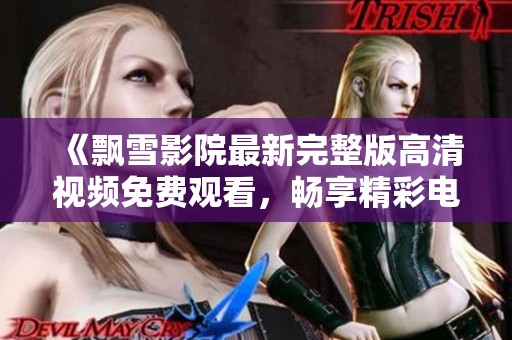 《飘雪影院最新完整版高清视频免费观看，畅享精彩电影时光》