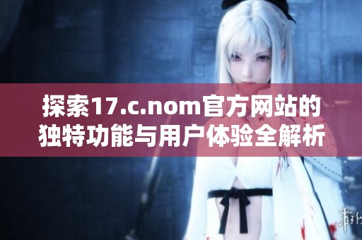 探索17.c.nom官方网站的独特功能与用户体验全解析