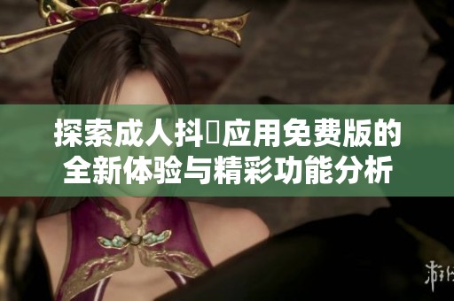 探索成人抖抈应用免费版的全新体验与精彩功能分析