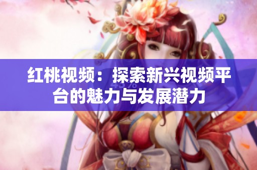 红桃视频：探索新兴视频平台的魅力与发展潜力