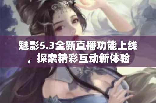 魅影5.3全新直播功能上线，探索精彩互动新体验