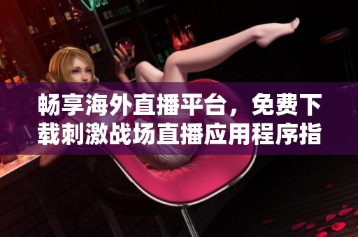 畅享海外直播平台，免费下载刺激战场直播应用程序指南