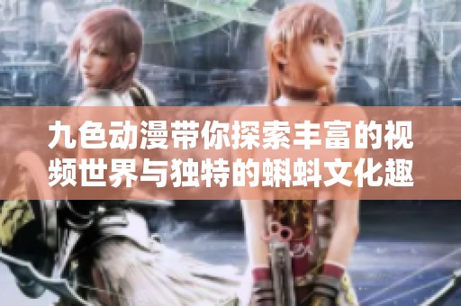 九色动漫带你探索丰富的视频世界与独特的蝌蚪文化趣味