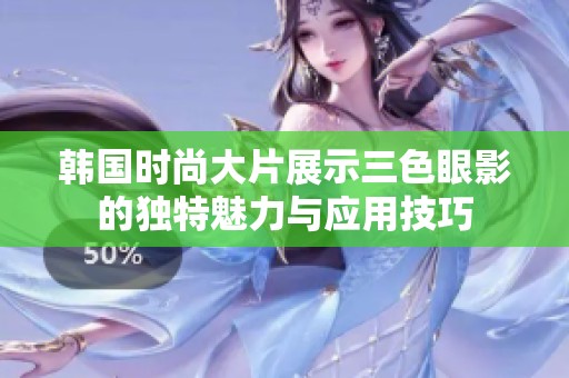 韩国时尚大片展示三色眼影的独特魅力与应用技巧
