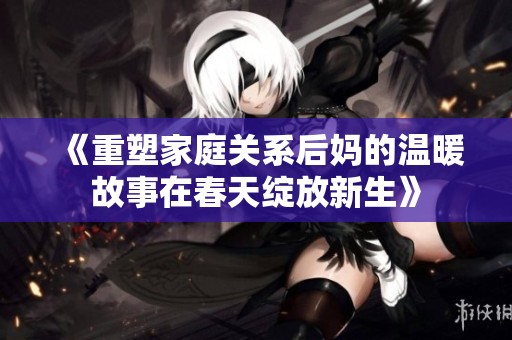 《重塑家庭关系后妈的温暖故事在春天绽放新生》