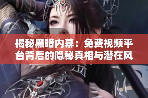 揭秘黑暗内幕：免费视频平台背后的隐秘真相与潜在风险分析