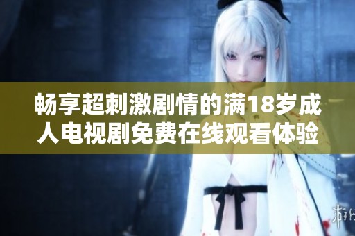畅享超刺激剧情的满18岁成人电视剧免费在线观看体验