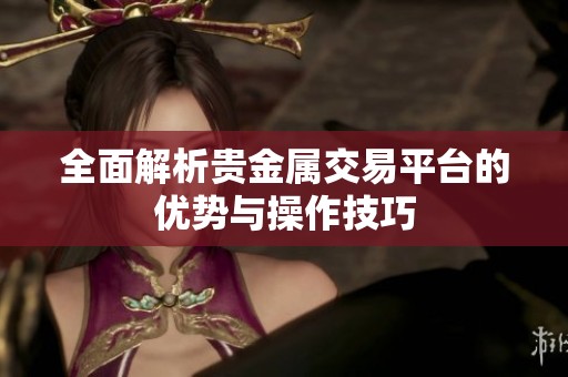 全面解析贵金属交易平台的优势与操作技巧