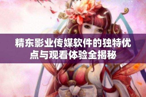精东影业传媒软件的独特优点与观看体验全揭秘