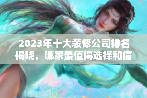 2023年十大装修公司排名揭晓，哪家最值得选择和信赖呢