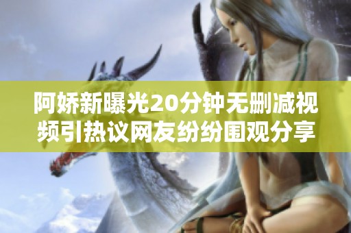 阿娇新曝光20分钟无删减视频引热议网友纷纷围观分享评论
