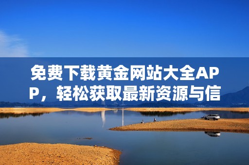 免费下载黄金网站大全APP，轻松获取最新资源与信息