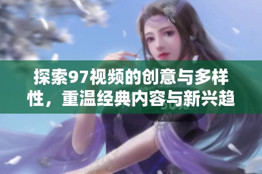 探索97视频的创意与多样性，重温经典内容与新兴趋势
