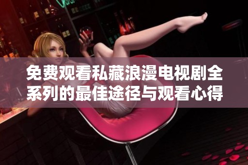 免费观看私藏浪漫电视剧全系列的最佳途径与观看心得分享