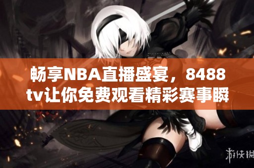畅享NBA直播盛宴，8488tv让你免费观看精彩赛事瞬间