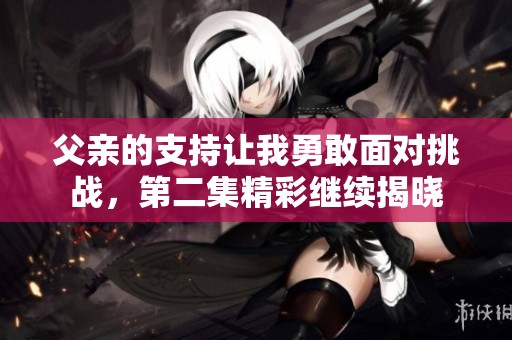 父亲的支持让我勇敢面对挑战，第二集精彩继续揭晓