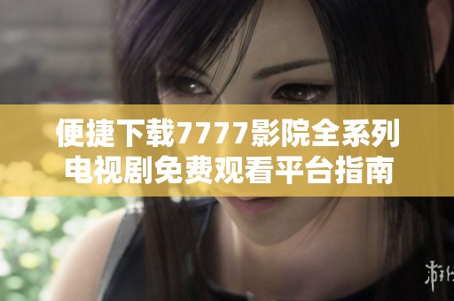 便捷下载7777影院全系列电视剧免费观看平台指南