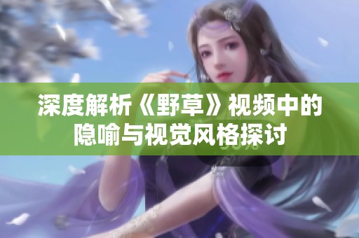 深度解析《野草》视频中的隐喻与视觉风格探讨