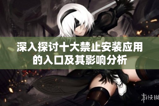 深入探讨十大禁止安装应用的入口及其影响分析