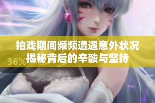 拍戏期间频频遭遇意外状况揭秘背后的辛酸与坚持