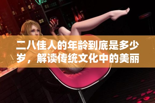二八佳人的年龄到底是多少岁，解读传统文化中的美丽标准