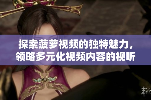 探索菠萝视频的独特魅力，领略多元化视频内容的视听盛宴