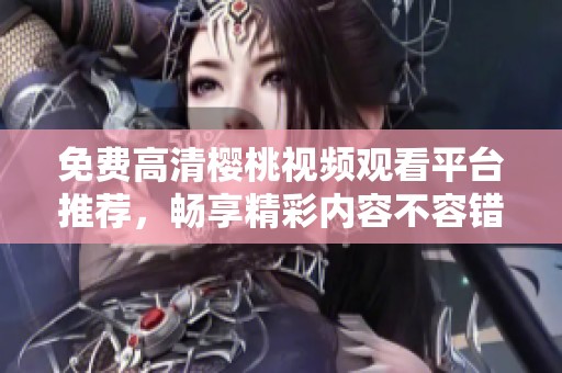 免费高清樱桃视频观看平台推荐，畅享精彩内容不容错过