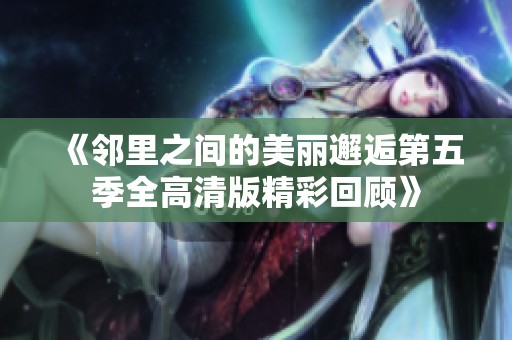 《邻里之间的美丽邂逅第五季全高清版精彩回顾》