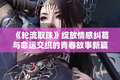 《轮流取珠》绽放情感纠葛与命运交织的青春故事新篇