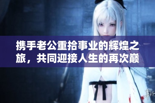 携手老公重拾事业的辉煌之旅，共同迎接人生的再次巅峰