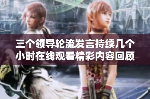 三个领导轮流发言持续几个小时在线观看精彩内容回顾