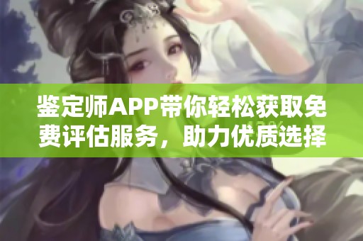 鉴定师APP带你轻松获取免费评估服务，助力优质选择与决策