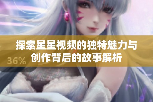 探索星星视频的独特魅力与创作背后的故事解析