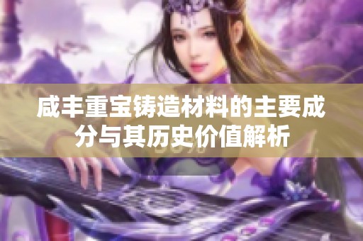 咸丰重宝铸造材料的主要成分与其历史价值解析
