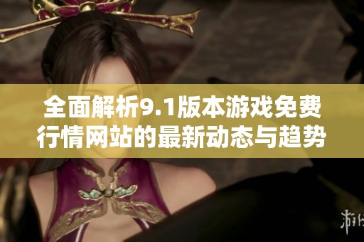 全面解析9.1版本游戏免费行情网站的最新动态与趋势分析