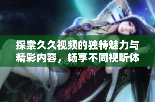 探索久久视频的独特魅力与精彩内容，畅享不同视听体验