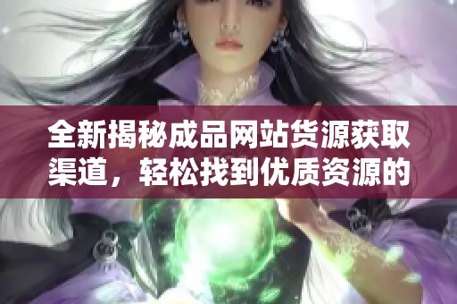 全新揭秘成品网站货源获取渠道，轻松找到优质资源的方法