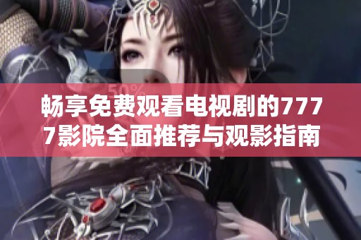 畅享免费观看电视剧的7777影院全面推荐与观影指南