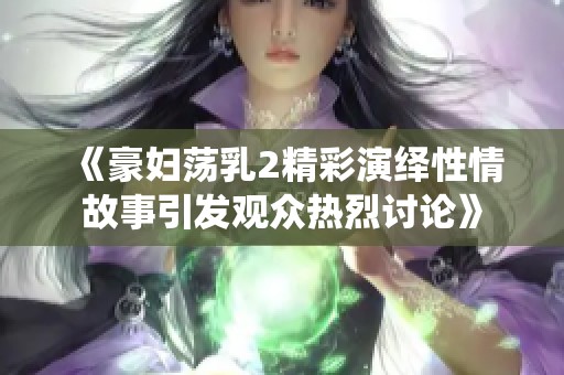 《豪妇荡乳2精彩演绎性情故事引发观众热烈讨论》